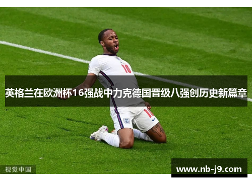 英格兰在欧洲杯16强战中力克德国晋级八强创历史新篇章