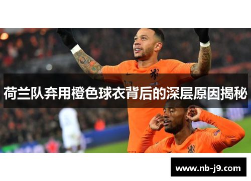 荷兰队弃用橙色球衣背后的深层原因揭秘 荷兰队弃用橙色球衣背后的深层原因揭秘