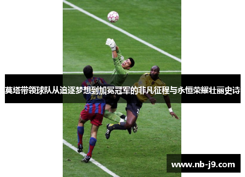 莫塔带领球队从追逐梦想到加冕冠军的非凡征程与永恒荣耀壮丽史诗 莫塔带领球队从追逐梦想到加冕冠军的非凡征程与永恒荣耀壮丽史诗