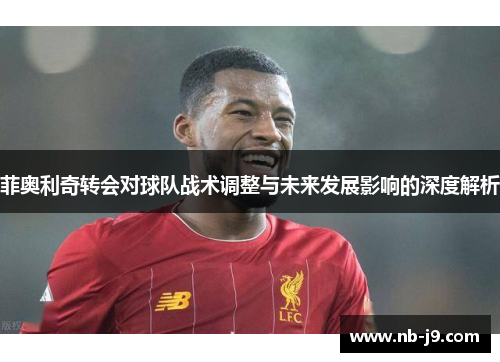 菲奥利奇转会对球队战术调整与未来发展影响的深度解析 菲奥利奇转会对球队战术调整与未来发展影响的深度解析