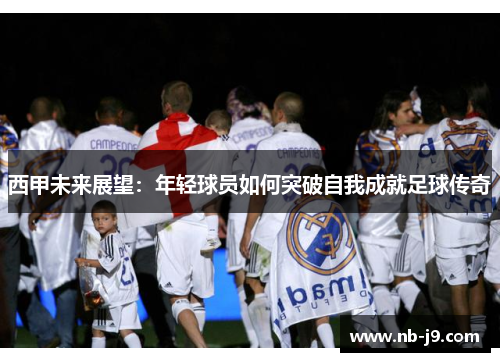西甲未来展望：年轻球员如何突破自我成就足球传奇