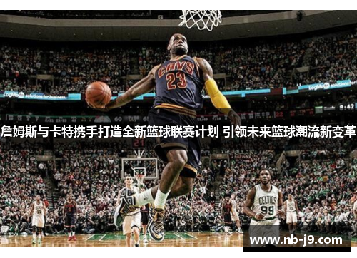 詹姆斯与卡特携手打造全新篮球联赛计划 引领未来篮球潮流新变革