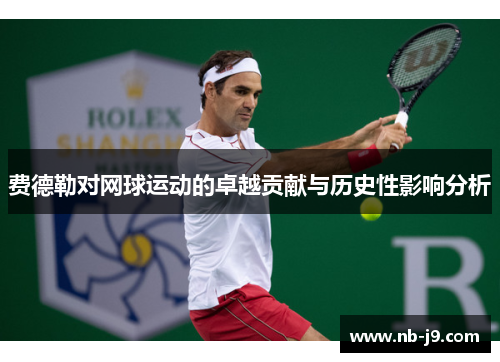 费德勒对网球运动的卓越贡献与历史性影响分析