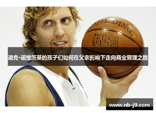 迪克·诺维茨基的孩子们如何在父亲影响下走向商业管理之路 迪克·诺维茨基的孩子们如何在父亲影响下走向商业管理之路