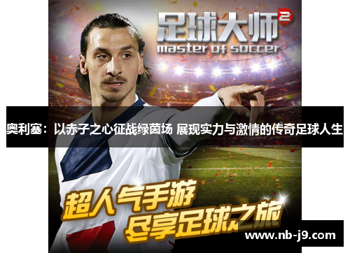 奥利塞:以赤子之心征战绿茵场 展现实力与激情的传奇足球人生 奥利塞:以赤子之心征战绿茵场 展现实力与激情的传奇足球人生