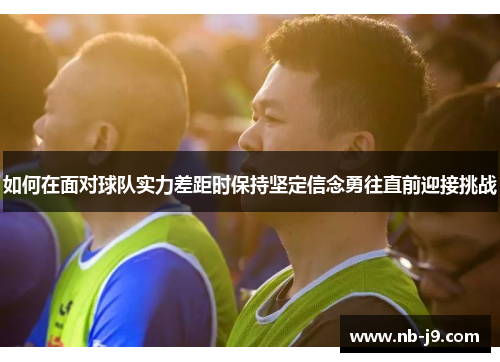 如何在面对球队实力差距时保持坚定信念勇往直前迎接挑战