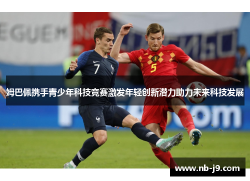 姆巴佩携手青少年科技竞赛激发年轻创新潜力助力未来科技发展