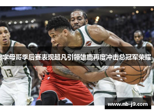 字母哥季后赛表现超凡引领雄鹿再度冲击总冠军荣耀
