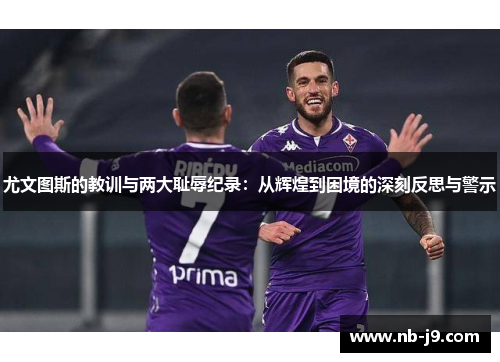 尤文图斯的教训与两大耻辱纪录:从辉煌到困境的深刻反思与警示 尤文图斯的教训与两大耻辱纪录:从辉煌到困境的深刻反思与警示