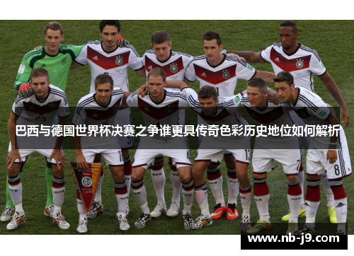 巴西与德国世界杯决赛之争谁更具传奇色彩历史地位如何解析