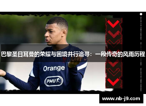 巴黎圣日耳曼的荣耀与困境并行追寻:一段传奇的风雨历程 巴黎圣日耳曼的荣耀与困境并行追寻:一段传奇的风雨历程