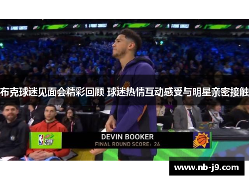 布克球迷见面会精彩回顾 球迷热情互动感受与明星亲密接触 布克球迷见面会精彩回顾 球迷热情互动感受与明星亲密接触