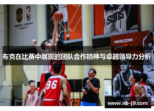 布克在比赛中展现的团队合作精神与卓越领导力分析 布克在比赛中展现的团队合作精神与卓越领导力分析