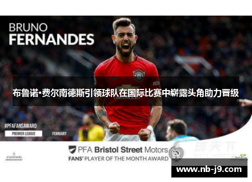 布鲁诺·费尔南德斯引领球队在国际比赛中崭露头角助力晋级 布鲁诺·费尔南德斯引领球队在国际比赛中崭露头角助力晋级