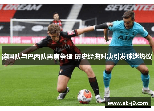 德国队与巴西队再度争锋 历史经典对决引发球迷热议 德国队与巴西队再度争锋 历史经典对决引发球迷热议