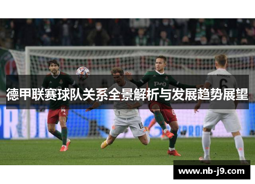 德甲联赛球队关系全景解析与发展趋势展望 德甲联赛球队关系全景解析与发展趋势展望