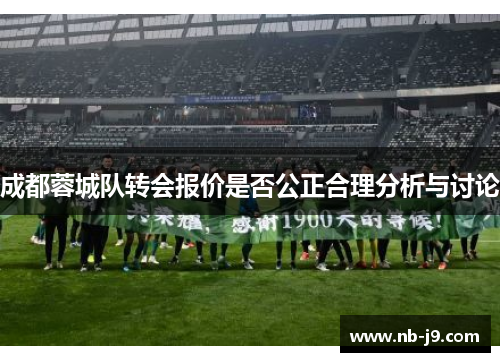 成都蓉城队转会报价是否公正合理分析与讨论 成都蓉城队转会报价是否公正合理分析与讨论