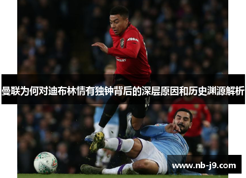 曼联为何对迪布林情有独钟背后的深层原因和历史渊源解析