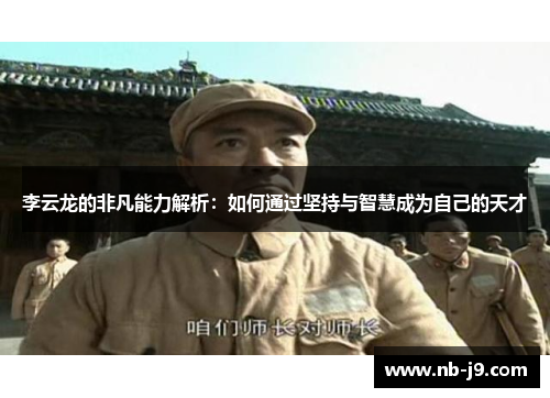 李云龙的非凡能力解析:如何通过坚持与智慧成为自己的天才 李云龙的非凡能力解析:如何通过坚持与智慧成为自己的天才