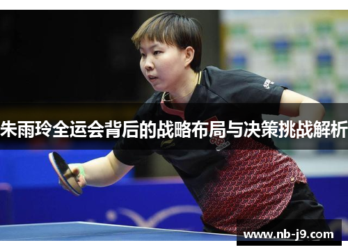朱雨玲全运会背后的战略布局与决策挑战解析
