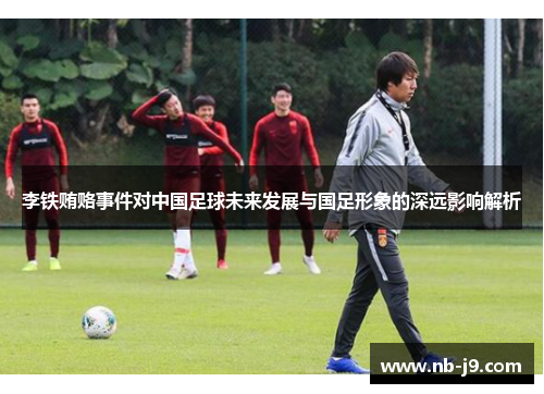 李铁贿赂事件对中国足球未来发展与国足形象的深远影响解析