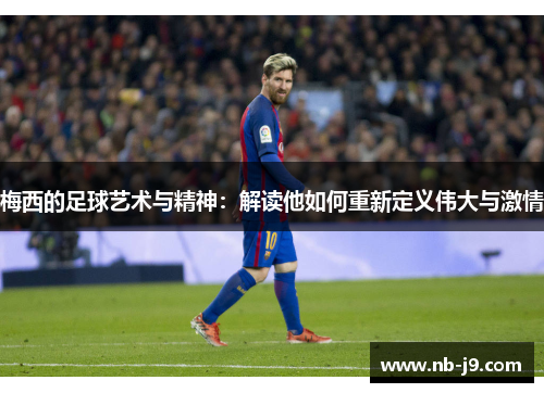 梅西的足球艺术与精神：解读他如何重新定义伟大与激情