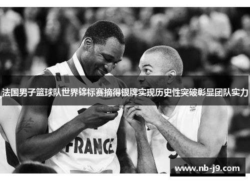 法国男子篮球队世界锦标赛摘得银牌实现历史性突破彰显团队实力