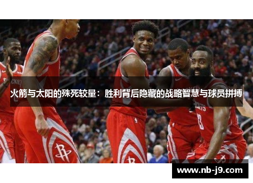 火箭与太阳的殊死较量：胜利背后隐藏的战略智慧与球员拼搏