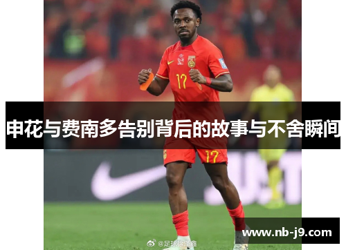申花与费南多告别背后的故事与不舍瞬间 申花与费南多告别背后的故事与不舍瞬间