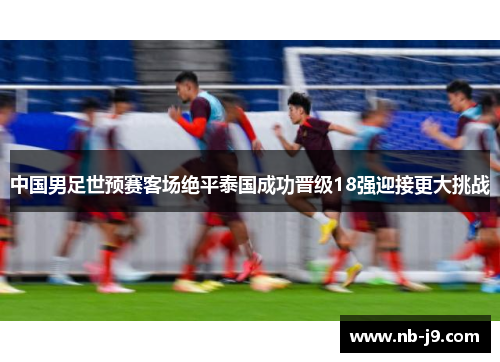 中国男足世预赛客场绝平泰国成功晋级18强迎接更大挑战