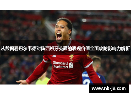 从数据看巴尔韦德对阵西班牙英超的表现价值全面攻防影响力解析