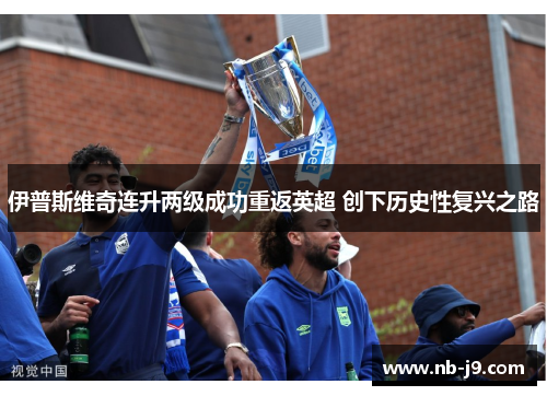 伊普斯维奇连升两级成功重返英超 创下历史性复兴之路