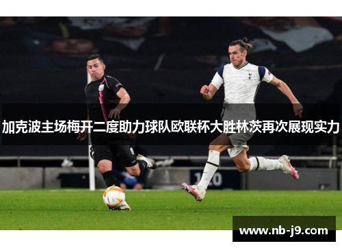 加克波主场梅开二度助力球队欧联杯大胜林茨再次展现实力 加克波主场梅开二度助力球队欧联杯大胜林茨再次展现实力