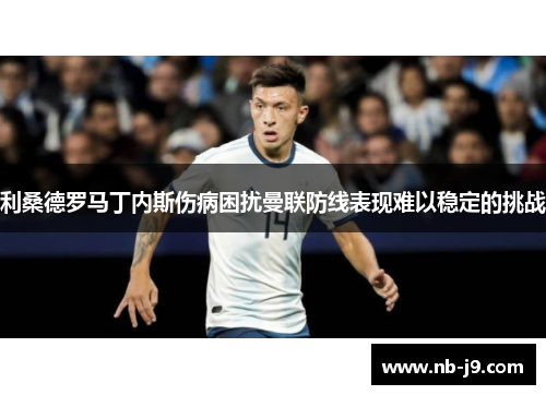 利桑德罗马丁内斯伤病困扰曼联防线表现难以稳定的挑战