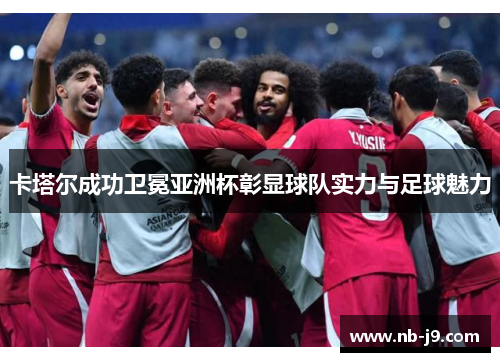 卡塔尔成功卫冕亚洲杯彰显球队实力与足球魅力