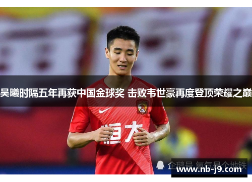 吴曦时隔五年再获中国金球奖 击败韦世豪再度登顶荣耀之巅 吴曦时隔五年再获中国金球奖 击败韦世豪再度登顶荣耀之巅