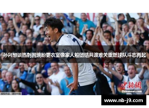 孙兴慜谈热刺困境盼更衣室像家人般团结共渡难关重燃球队斗志再起 孙兴慜谈热刺困境盼更衣室像家人般团结共渡难关重燃球队斗志再起