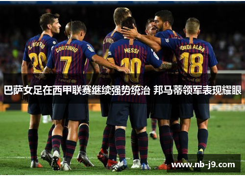 巴萨女足在西甲联赛继续强势统治 邦马蒂领军表现耀眼 巴萨女足在西甲联赛继续强势统治 邦马蒂领军表现耀眼