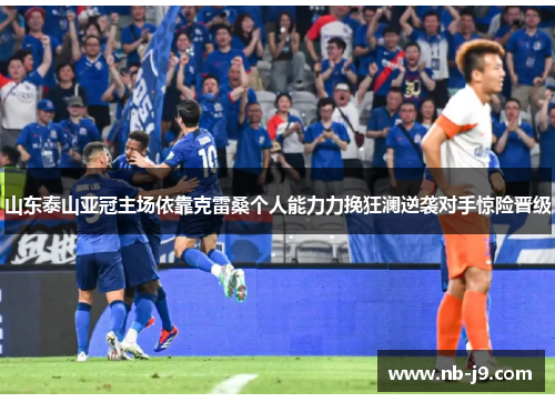 山东泰山亚冠主场依靠克雷桑个人能力力挽狂澜逆袭对手惊险晋级