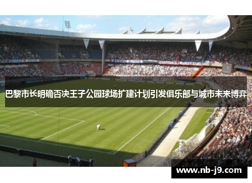 巴黎市长明确否决王子公园球场扩建计划引发俱乐部与城市未来博弈 巴黎市长明确否决王子公园球场扩建计划引发俱乐部与城市未来博弈