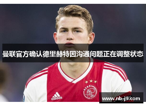 曼联官方确认德里赫特因沟通问题正在调整状态