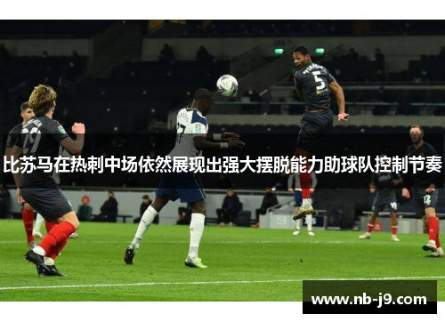 比苏马在热刺中场依然展现出强大摆脱能力助球队控制节奏