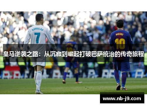 皇马逆袭之路：从沉寂到崛起打破巴萨统治的传奇旅程