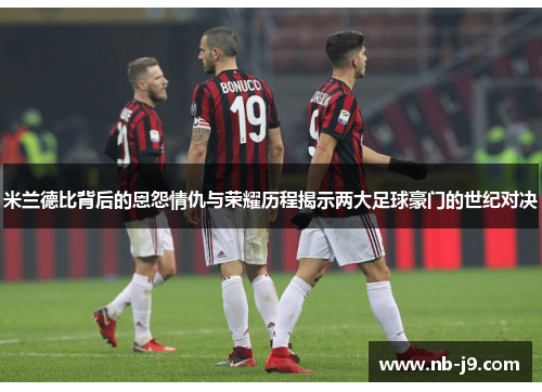 米兰德比背后的恩怨情仇与荣耀历程揭示两大足球豪门的世纪对决