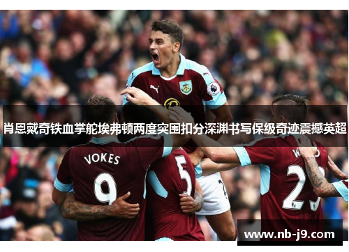 肖恩戴奇铁血掌舵埃弗顿两度突围扣分深渊书写保级奇迹震撼英超