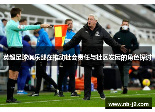 英超足球俱乐部在推动社会责任与社区发展的角色探讨