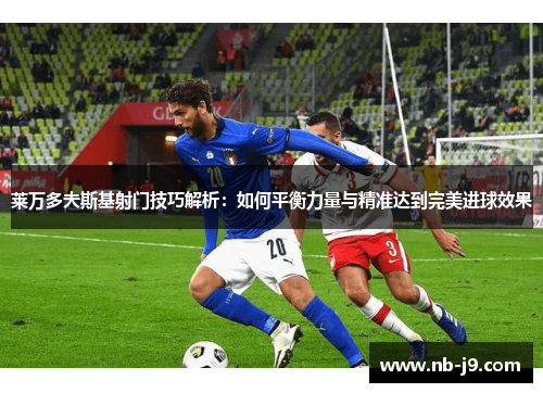 莱万多夫斯基射门技巧解析：如何平衡力量与精准达到完美进球效果