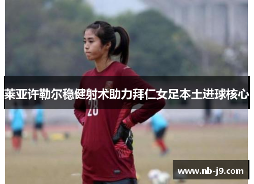 莱亚许勒尔稳健射术助力拜仁女足本土进球核心