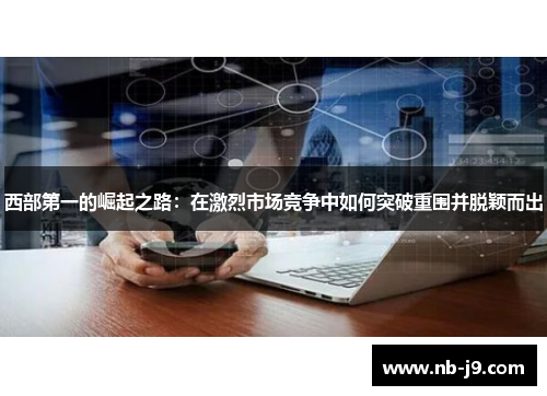 西部第一的崛起之路:在激烈市场竞争中如何突破重围并脱颖而出 西部第一的崛起之路:在激烈市场竞争中如何突破重围并脱颖而出
