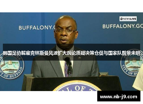 韩国足协解雇克林斯曼风波扩大舆论质疑决策仓促与国家队前景未明 韩国足协解雇克林斯曼风波扩大舆论质疑决策仓促与国家队前景未明